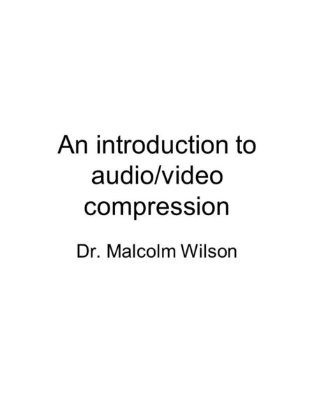 An introduction to audio/video compression Dr. Malcolm Wilson.