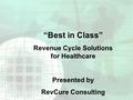 “Best in Class” Revenue Cycle Solutions for Healthcare Presented by RevCure Consulting.