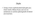 Style Using a more sophisticated style gets you more marks. Many of you use run-on sentences or comma splicing both of which are incorrect.