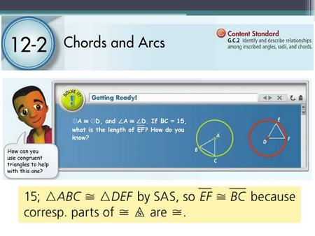 12-2 Chords and Arcs To use congruent chords, arcs, and central angles. To use perpendicular bisectors to chords. With a knowledge of proving triangles.