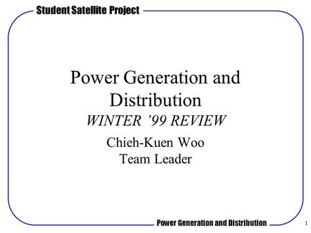 Student Satellite Project Power Generation and Distribution 1 Power Generation and Distribution WINTER ’99 REVIEW Chieh-Kuen Woo Team Leader.