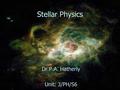 Stellar Physics Dr P.A. Hatherly Unit: 3/PH/S6. Topics to be Covered: n Properties of Stars –Distances, velocities, dimensions, masses, temperatures,