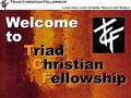 Triad Christian Fellowship Love God, Love Others, Reach the World Welcometo Triad Christian Fellowship Triad Christian Fellowship.