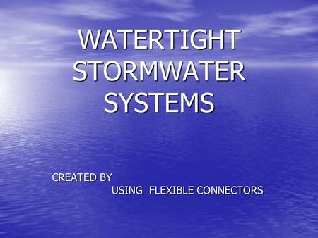 WATERTIGHT STORMWATER SYSTEMS CREATED BY USING FLEXIBLE CONNECTORS USING FLEXIBLE CONNECTORS.