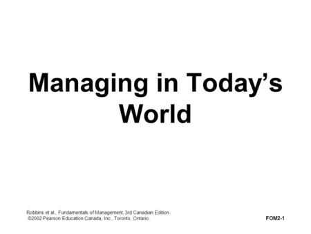 Robbins et al., Fundamentals of Management, 3rd Canadian Edition. ©2002 Pearson Education Canada, Inc., Toronto, Ontario. FOM2-1 Managing in Today’s World.