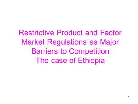 1 Restrictive Product and Factor Market Regulations as Major Barriers to Competition The case of Ethiopia.