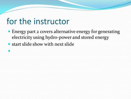 For the instructor Energy part 2 covers alternative energy for generating electricity using hydro-power and stored energy start slide show with next slide.