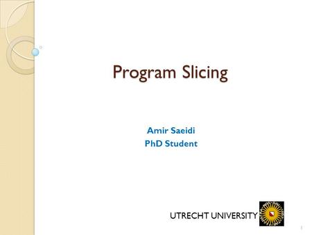 1 Program Slicing Amir Saeidi PhD Student UTRECHT UNIVERSITY.