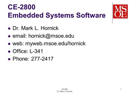 CS-280 Dr. Mark L. Hornick 1 CE-2800 Embedded Systems Software Dr. Mark L. Hornick   web: myweb.msoe.edu/hornick Office: L-341 Phone: