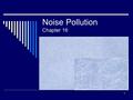 Noise Pollution Chapter 16 1. What’s the difference between a sound and a noise? (Intro & Section 16.3) 2.