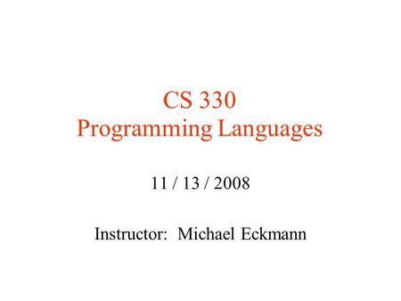 CS 330 Programming Languages 11 / 13 / 2008 Instructor: Michael Eckmann.