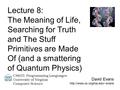 Lecture 8: The Meaning of Life, Searching for Truth and The Stuff Primitives are Made Of (and a smattering of Quantum Physics) David Evans