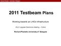 Richard Plackett University of Glasgow 1 2011 Testbeam Plans Working towards an LHCb Infrastructure VELO Upgrade Electronics Meeting – Oxford Richard Plackett,