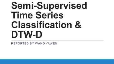 Semi-Supervised Time Series Classification & DTW-D REPORTED BY WANG YAWEN.