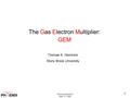 1 Thomas K Hemmick May 17 th, 2006 1 The Gas Electron Multiplier: GEM Thomas K. Hemmick Stony Brook University.