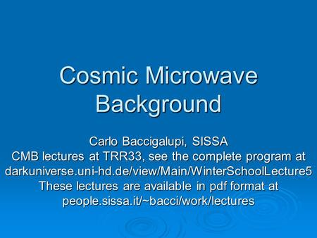 Cosmic Microwave Background Carlo Baccigalupi, SISSA CMB lectures at TRR33, see the complete program at darkuniverse.uni-hd.de/view/Main/WinterSchoolLecture5.