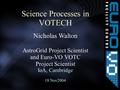 Science Processes in VOTECH Nicholas Walton AstroGrid Project Scientist and Euro-VO VOTC Project Scientist IoA, Cambridge 18 Nov2004.