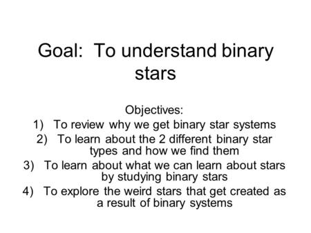 Goal: To understand binary stars Objectives: 1)To review why we get binary star systems 2)To learn about the 2 different binary star types and how we find.