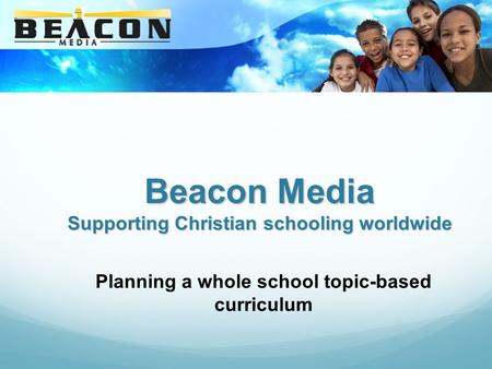 Beacon Media Supporting Christian schooling worldwide Planning a whole school topic-based curriculum.