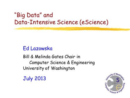 “Big Data” and Data-Intensive Science (eScience) Ed Lazowska Bill & Melinda Gates Chair in Computer Science & Engineering University of Washington July.