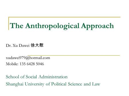 The Anthropological Approach Dr. Xu Dawei 徐大慰 Mobile: 135 6428 5046 School of Social Administration Shanghai University of Political.