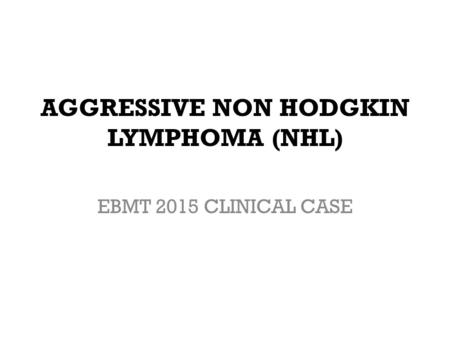 AGGRESSIVE NON HODGKIN LYMPHOMA (NHL) EBMT 2015 CLINICAL CASE.