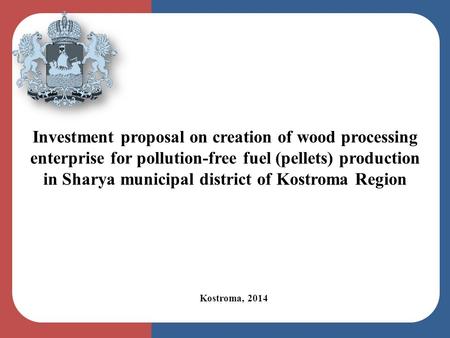 Kostroma, 2014 Investment proposal on creation of wood processing enterprise for pollution-free fuel (pellets) production in Sharya municipal district.