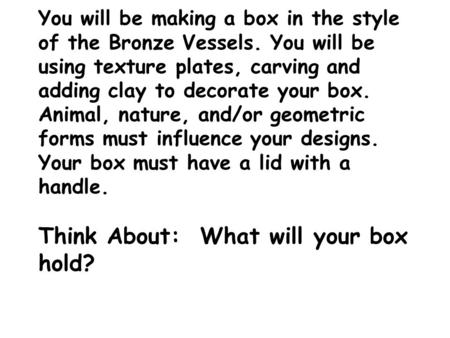 You will be making a box in the style of the Bronze Vessels. You will be using texture plates, carving and adding clay to decorate your box. Animal, nature,