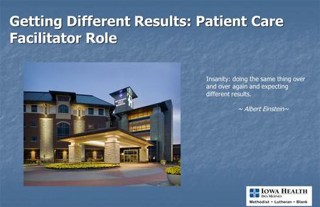 Getting Different Results: Patient Care Facilitator Role Insanity: doing the same thing over and over again and expecting different results. ~ Albert.