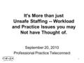 1 It's More than just Unsafe Staffing -- Workload and Practice Issues you may Not have Thought of. September 20, 2010 Professional Practice Teleconnect.