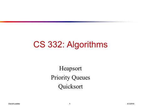 David Luebke 1 6/3/2016 CS 332: Algorithms Heapsort Priority Queues Quicksort.