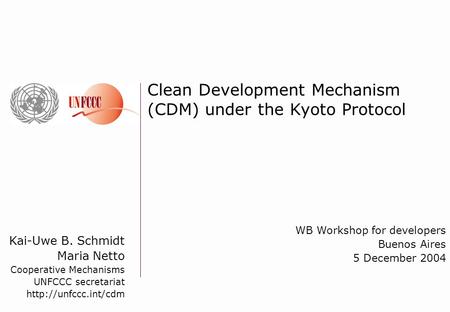 Kai-Uwe B. Schmidt Maria Netto Cooperative Mechanisms UNFCCC secretariat  Clean Development Mechanism (CDM) under the Kyoto Protocol.