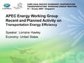 APEC Energy Working Group Recent and Planned Activity on Transportation Energy Efficiency Speaker: Lorraine Hawley Economy: United States.