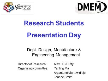 Research Students Presentation Day Dept. Design, Manufacture & Engineering Management Director of Research:Alex H B Duffy Organising committee: Yanling.