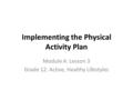 Implementing the Physical Activity Plan Module A: Lesson 3 Grade 12: Active, Healthy Lifestyles.