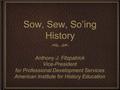 Sow, Sew, So’ing History Anthony J. Fitzpatrick Vice-President for Professional Development Services American Institute for History Education Anthony J.