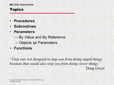 IMS 3253: Subroutines 1 Dr. Lawrence West, MIS Dept., University of Central Florida Topics Procedures Subroutines Parameters –By Value.