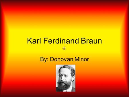 Karl Ferdinand Braun By: Donovan Minor. Facts Full Name: Karl Ferdinand Braun Developed wireless transmissions of radio and television signals Won Nobel.