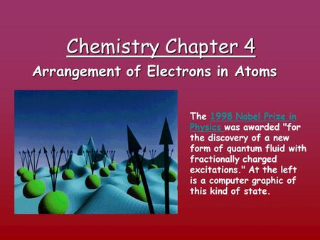 Chemistry Chapter 4 Arrangement of Electrons in Atoms The 1998 Nobel Prize in Physics was awarded for the discovery of a new form of quantum fluid with.