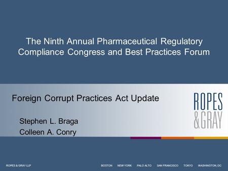 ROPES & GRAY LLP BOSTON NEW YORK PALO ALTO SAN FRANCISCO TOKYO WASHINGTON, DC The Ninth Annual Pharmaceutical Regulatory Compliance Congress and Best Practices.