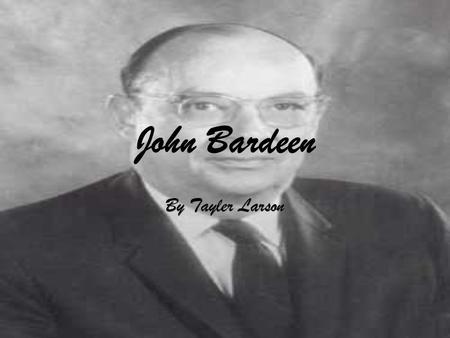 John Bardeen By Tayler Larson. Background Info  Country of Origin: USA (Madison, WI)  Attended University Of Wisconsin  Graduated with B.S. degree.