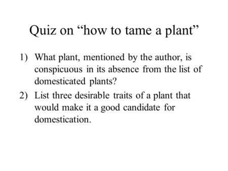 Quiz on “how to tame a plant” 1)What plant, mentioned by the author, is conspicuous in its absence from the list of domesticated plants? 2)List three desirable.