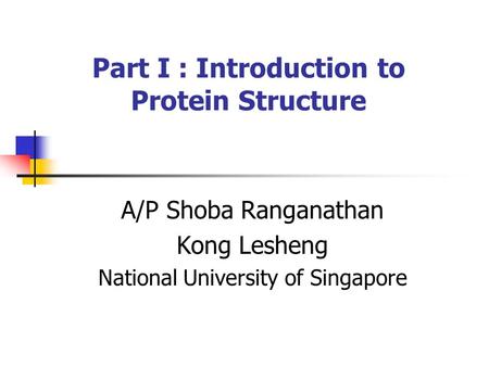 Part I : Introduction to Protein Structure A/P Shoba Ranganathan Kong Lesheng National University of Singapore.