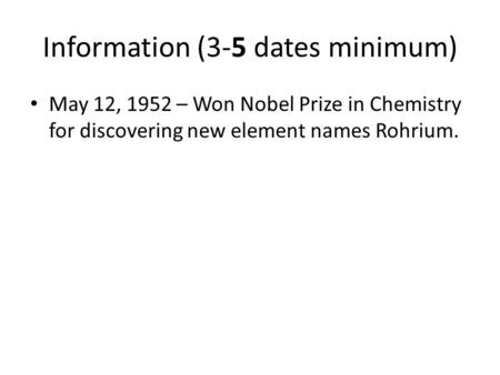 Information (3-5 dates minimum) May 12, 1952 – Won Nobel Prize in Chemistry for discovering new element names Rohrium.