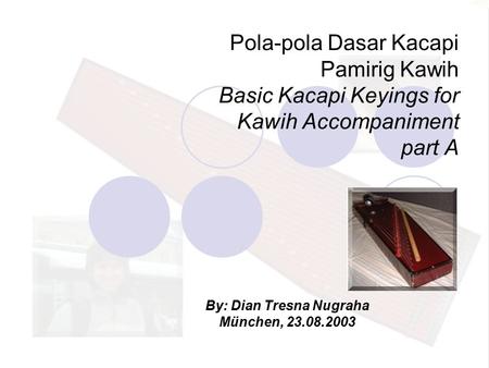 Pola-pola Dasar Kacapi Pamirig Kawih Basic Kacapi Keyings for Kawih Accompaniment part A By: Dian Tresna Nugraha München, 23.08.2003.