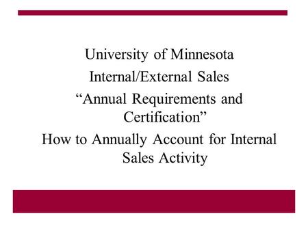 University of Minnesota Internal/External Sales “Annual Requirements and Certification” How to Annually Account for Internal Sales Activity.