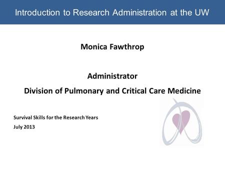 Introduction to Research Administration at the UW Monica Fawthrop Administrator Division of Pulmonary and Critical Care Medicine Survival Skills for the.