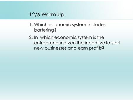 12/6 Warm-Up 1.Which economic system includes bartering? 2.In which economic system is the entrepreneur given the incentive to start new businesses and.