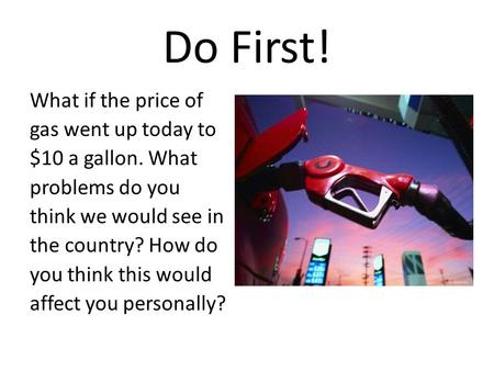 Do First! What if the price of gas went up today to $10 a gallon. What problems do you think we would see in the country? How do you think this would affect.