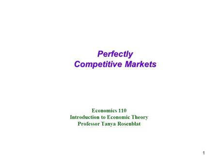 1 Economics 110 Introduction to Economic Theory Professor Tanya Rosenblat Perfectly Competitive Markets.